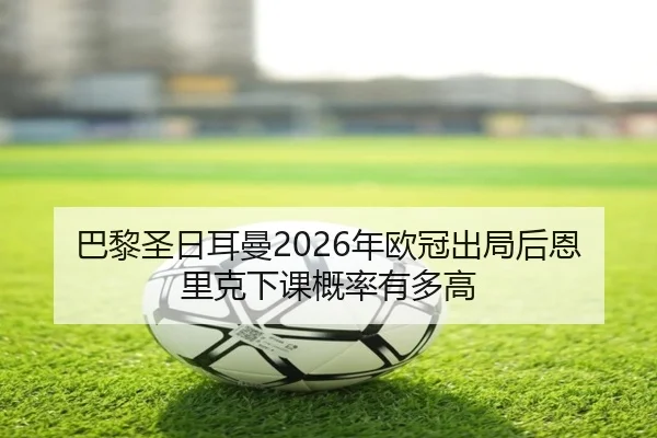 巴黎圣日耳曼2026年欧冠出局后恩里克下课概率有多高