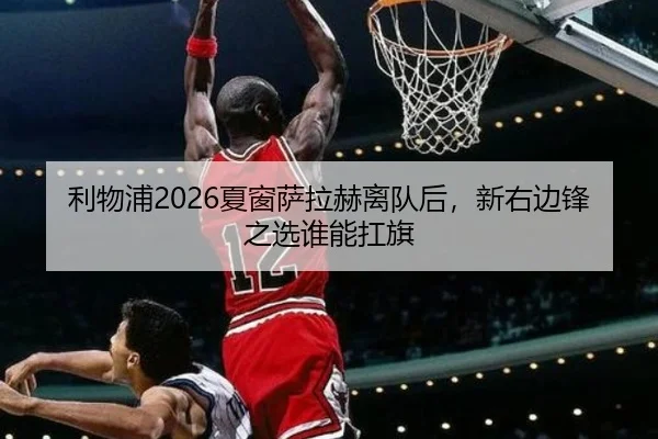 利物浦2026夏窗萨拉赫离队后，新右边锋之选谁能扛旗