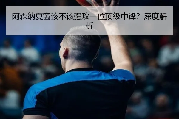 阿森纳夏窗该不该强攻一位顶级中锋？深度解析